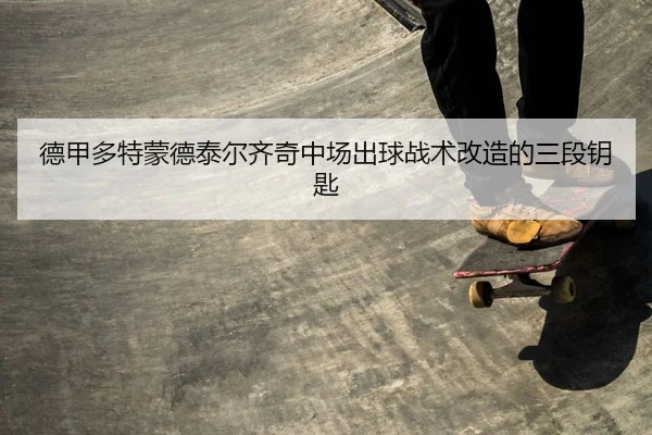 德甲多特蒙德泰尔齐奇中场出球战术改造的三段钥匙