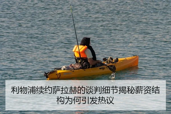 利物浦续约萨拉赫的谈判细节揭秘薪资结构为何引发热议